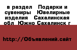  в раздел : Подарки и сувениры » Ювелирные изделия . Сахалинская обл.,Южно-Сахалинск г.